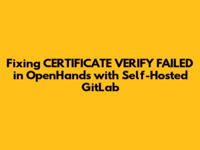 Fixing CERTIFICATE_VERIFY_FAILED in OpenHands with Self-Hosted GitLab