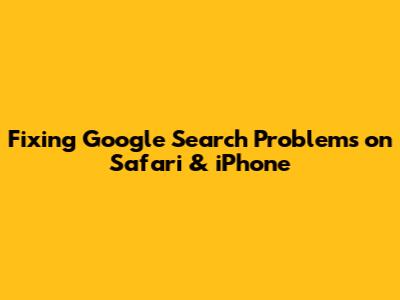 Fixing Google Search Problems on Safari & iPhone