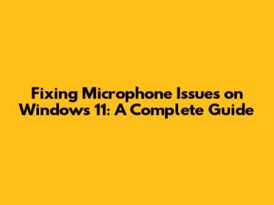 Fixing Microphone Issues on Windows 11: A Complete Guide