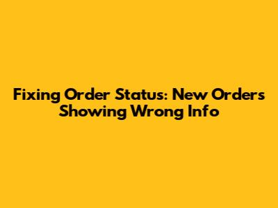 Fixing Order Status: New Orders Showing Wrong Info