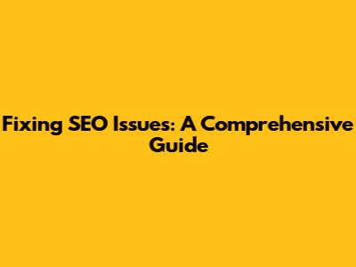 Fixing SEO Issues: A Comprehensive Guide