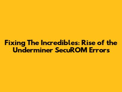 Fixing The Incredibles: Rise of the Underminer SecuROM Errors