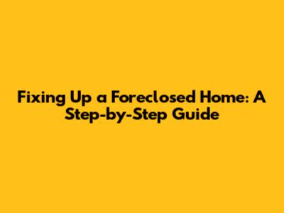 Fixing Up a Foreclosed Home: A Step-by-Step Guide