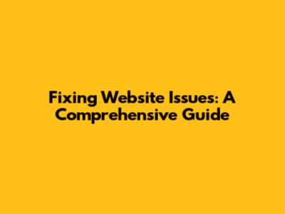 Fixing Website Issues: A Comprehensive Guide