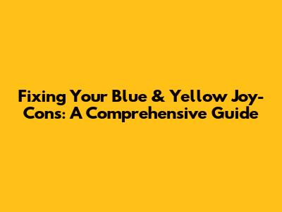 Fixing Your Blue & Yellow Joy-Cons: A Comprehensive Guide