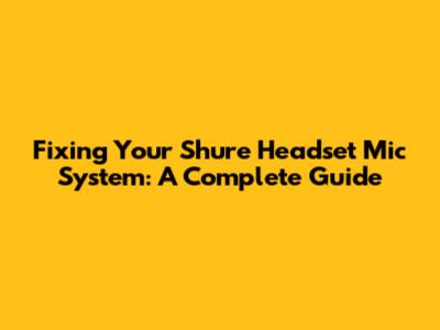 Fixing Your Shure Headset Mic System: A Complete Guide