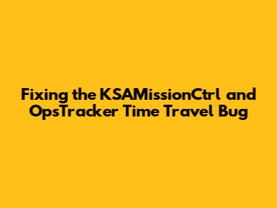 Fixing the KSAMissionCtrl and OpsTracker Time Travel Bug