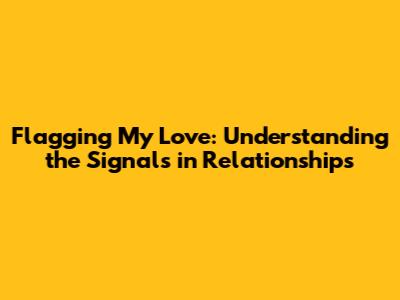 Flagging My Love: Understanding the Signals in Relationships