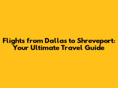 Flights from Dallas to Shreveport: Your Ultimate Travel Guide