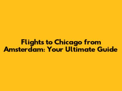Flights to Chicago from Amsterdam: Your Ultimate Guide