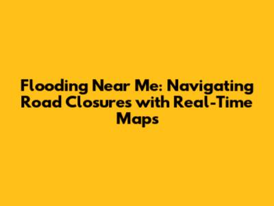 Flooding Near Me: Navigating Road Closures with Real-Time Maps