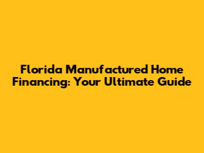 Florida Manufactured Home Financing: Your Ultimate Guide