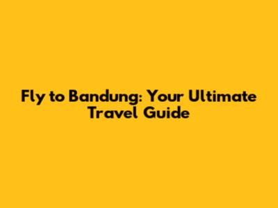 Fly to Bandung: Your Ultimate Travel Guide