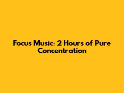 Focus Music: 2 Hours of Pure Concentration