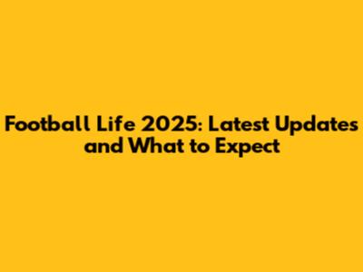 Football Life 2025: Latest Updates and What to Expect