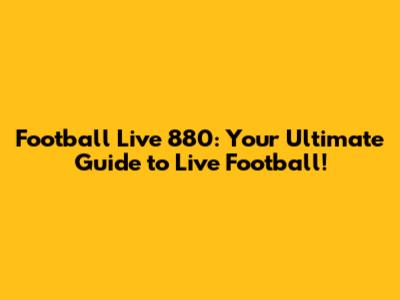 Football Live 880: Your Ultimate Guide to Live Football!