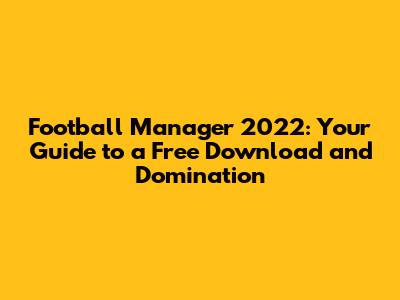 Football Manager 2022: Your Guide to a Free Download and Domination