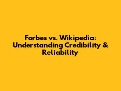 Forbes vs. Wikipedia: Understanding Credibility & Reliability