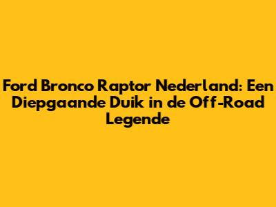 Ford Bronco Raptor Nederland: Een Diepgaande Duik in de Off-Road Legende