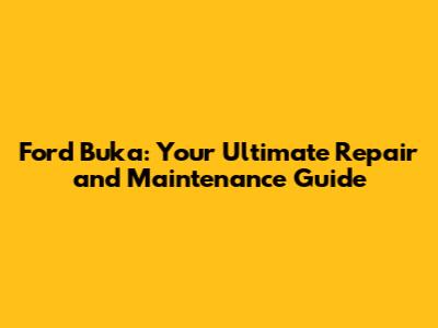 Ford Buka: Your Ultimate Repair and Maintenance Guide