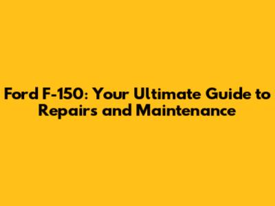Ford F-150: Your Ultimate Guide to Repairs and Maintenance