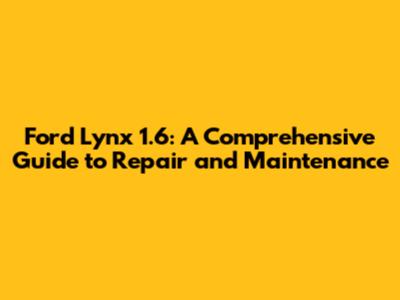 Ford Lynx 1.6: A Comprehensive Guide to Repair and Maintenance