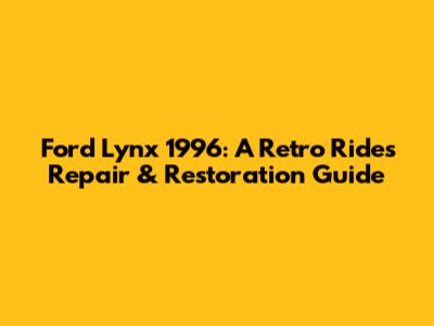 Ford Lynx 1996: A Retro Ride's Repair & Restoration Guide