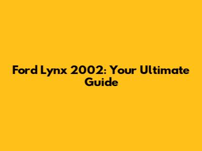 Ford Lynx 2002: Your Ultimate Guide
