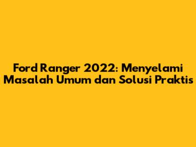 Ford Ranger 2022: Menyelami Masalah Umum dan Solusi Praktis