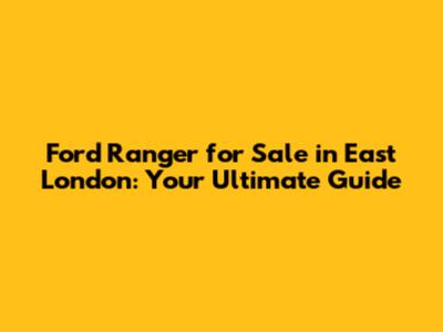 Ford Ranger for Sale in East London: Your Ultimate Guide