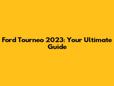 Ford Tourneo 2023: Your Ultimate Guide