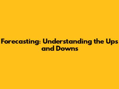 Forecasting: Understanding the Ups and Downs