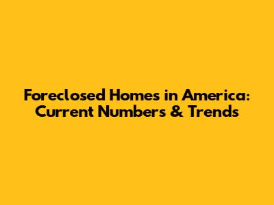 Foreclosed Homes in America: Current Numbers & Trends
