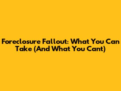 Foreclosure Fallout: What You Can Take (And What You Can't)