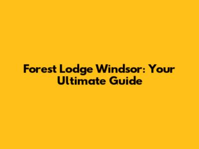 Forest Lodge Windsor: Your Ultimate Guide