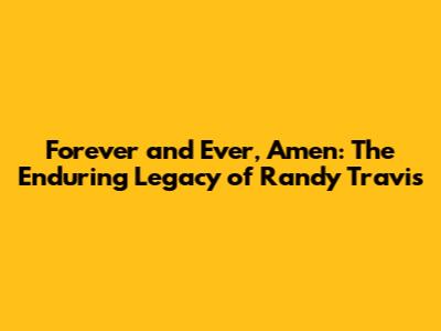 Forever and Ever, Amen: The Enduring Legacy of Randy Travis