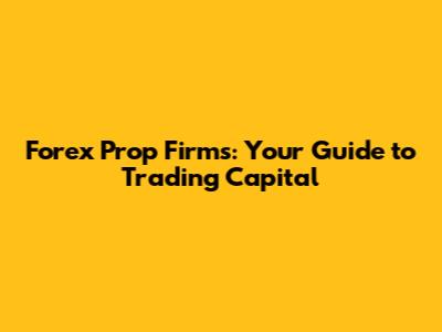 Forex Prop Firms: Your Guide to Trading Capital