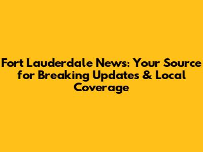 Fort Lauderdale News: Your Source for Breaking Updates & Local Coverage