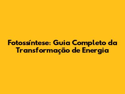 Fotossíntese: Guia Completo da Transformação de Energia