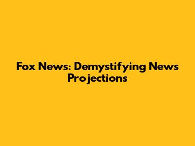 Fox News: Demystifying News Projections