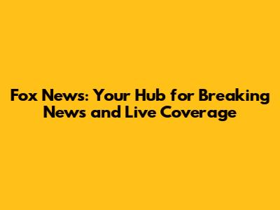 Fox News: Your Hub for Breaking News and Live Coverage