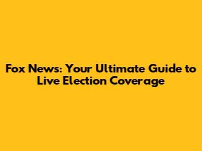 Fox News: Your Ultimate Guide to Live Election Coverage