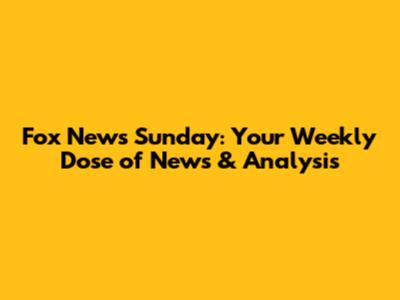 Fox News Sunday: Your Weekly Dose of News & Analysis