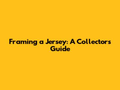 Framing a Jersey: A Collector's Guide