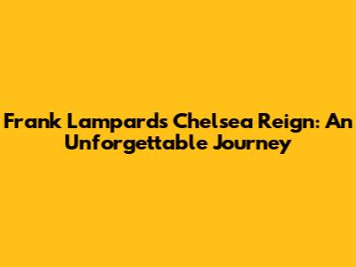 Frank Lampard's Chelsea Reign: An Unforgettable Journey
