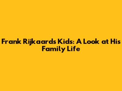 Frank Rijkaard's Kids: A Look at His Family Life