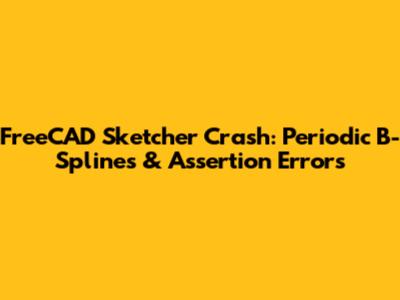 FreeCAD Sketcher Crash: Periodic B-Splines & Assertion Errors