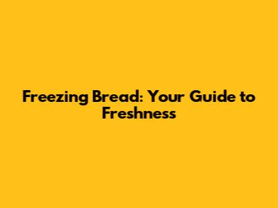 Freezing Bread: Your Guide to Freshness
