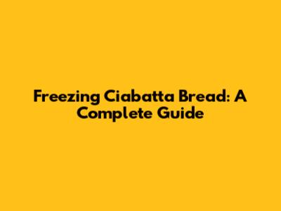 Freezing Ciabatta Bread: A Complete Guide