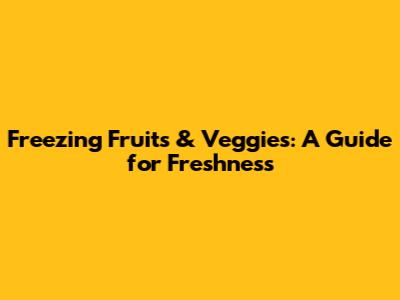 Freezing Fruits & Veggies: A Guide for Freshness
